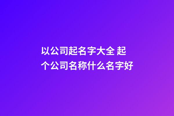 以公司起名字大全 起个公司名称什么名字好-第1张-公司起名-玄机派